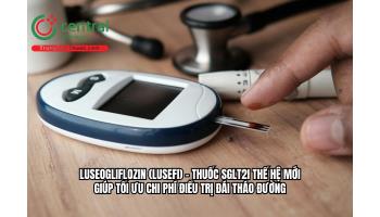 Luseogliflozin (Lusefi) – Thuốc SGLT2i thế hệ mới giúp tối ưu chi phí điều trị đái tháo đường